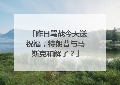 昨日骂战今天送祝福，特朗普与马斯克和解了？