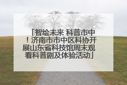 智绘未来 科普市中！济南市市中区科协开展山东省科技馆周末观看科普剧及体验活动