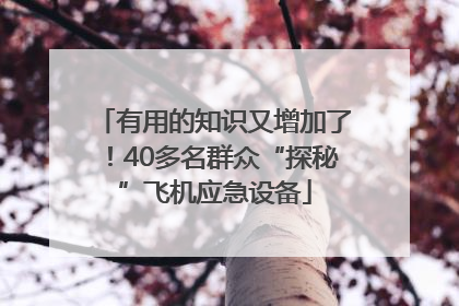有用的知识又增加了！40多名群众“探秘”飞机应急设备
