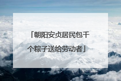 朝阳安贞居民包千个粽子送给劳动者