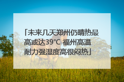 未来几天郑州仍晴热最高或达39℃ 福州高温耐力强湿度高很闷热