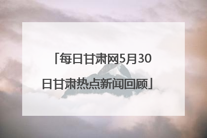 每日甘肃网5月30日甘肃热点新闻回顾