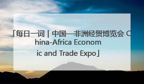 每日一词｜中国—非洲经贸博览会 China-Africa Economic and Trade Expo