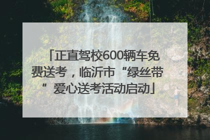 正直驾校600辆车免费送考，临沂市“绿丝带”爱心送考活动启动