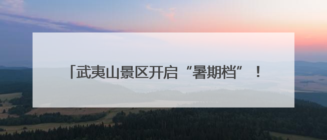 武夷山景区开启“暑期档”！今年中、高考生有专属优惠→