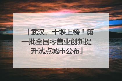 武汉、十堰上榜！第一批全国零售业创新提升试点城市公布