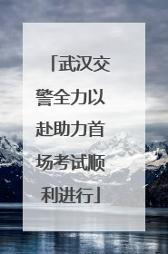 武汉交警全力以赴助力首场考试顺利进行