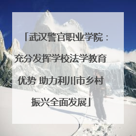 武汉警官职业学院：充分发挥学校法学教育优势 助力利川市乡村振兴全面发展