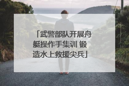 武警部队开展舟艇操作手集训 锻造水上救援尖兵
