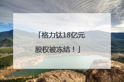 格力钛18亿元股权被冻结！