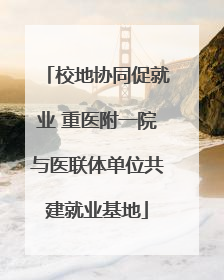 校地协同促就业 重医附一院与医联体单位共建就业基地