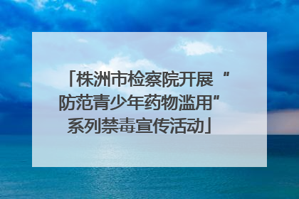 株洲市检察院开展“防范青少年药物滥用”系列禁毒宣传活动