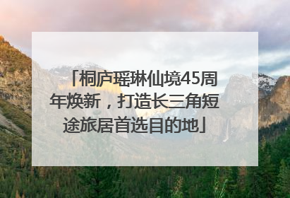 桐庐瑶琳仙境45周年焕新，打造长三角短途旅居首选目的地
