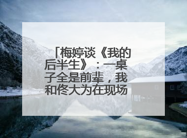 梅婷谈《我的后半生》：一桌子全是前辈，我和佟大为在现场就是“小辈”