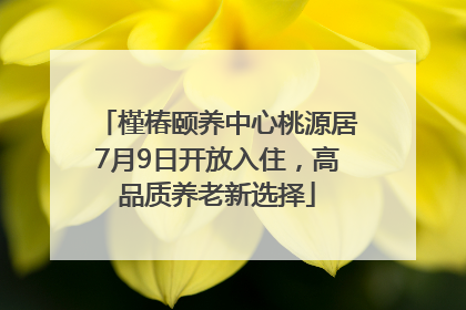 槿椿颐养中心桃源居7月9日开放入住，高品质养老新选择