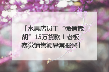 水果店员工“微信截胡”15万货款！老板察觉销售额异常报警