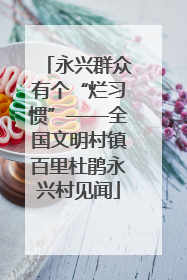永兴群众有个“烂习惯”——全国文明村镇百里杜鹃永兴村见闻