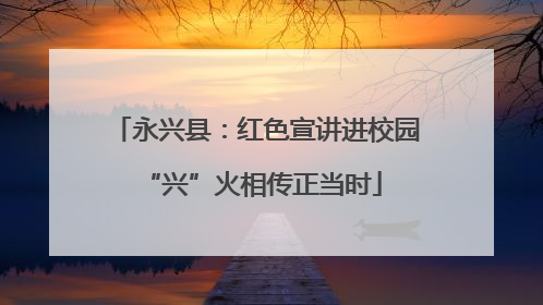 永兴县：红色宣讲进校园 “兴”火相传正当时