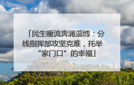 民生暖流奔涌淄博：分线指挥部攻坚克难，托举“家门口”的幸福