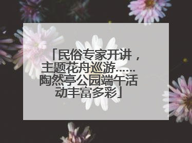 民俗专家开讲，主题花舟巡游……陶然亭公园端午活动丰富多彩