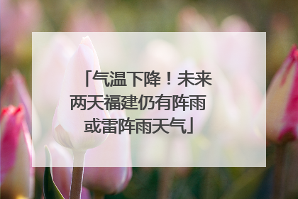 气温下降！未来两天福建仍有阵雨或雷阵雨天气
