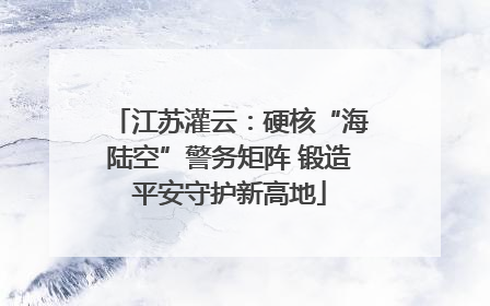 江苏灌云：硬核“海陆空”警务矩阵 锻造平安守护新高地