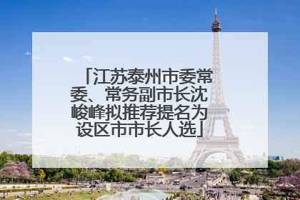 江苏泰州市委常委、常务副市长沈峻峰拟推荐提名为设区市市长人选