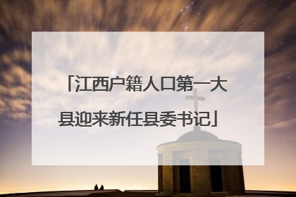 江西户籍人口第一大县迎来新任县委书记