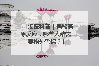 汤医科普｜揭秘高原反应：哪些人群需要格外警惕？
