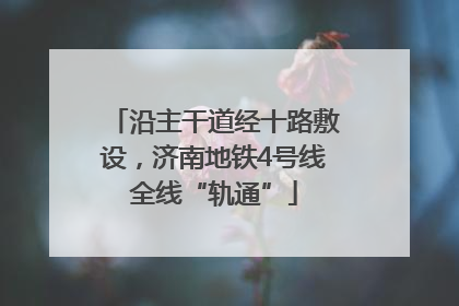 沿主干道经十路敷设，济南地铁4号线全线“轨通”
