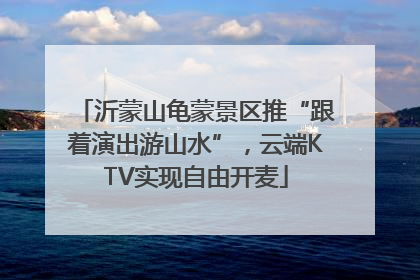 沂蒙山龟蒙景区推“跟着演出游山水”，云端KTV实现自由开麦