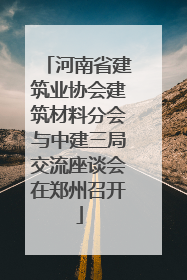 河南省建筑业协会建筑材料分会与中建三局交流座谈会在郑州召开