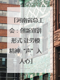河南省总工会：创新宣讲形式 让劳模精神“声”入人心