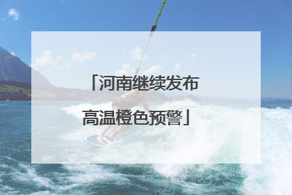 河南继续发布高温橙色预警