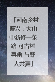 河南乡村振兴：大山中新修一条路 可古村寻幽 与野人共舞