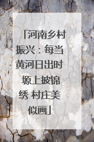 河南乡村振兴：每当黄河日出时 塬上披锦绣 村庄美似画