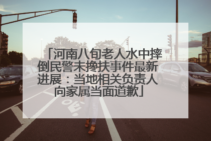 河南八旬老人水中摔倒民警未搀扶事件最新进展：当地相关负责人向家属当面道歉