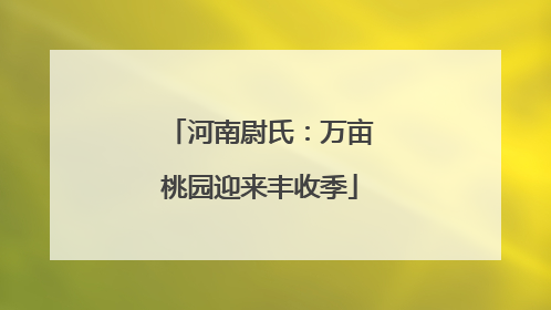 河南尉氏：万亩桃园迎来丰收季
