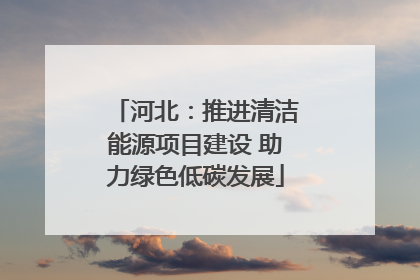 河北：推进清洁能源项目建设 助力绿色低碳发展