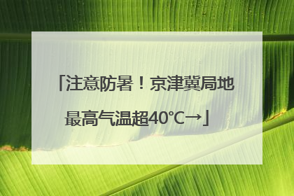 注意防暑！京津冀局地最高气温超40℃→