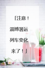 注意！淄博暑运列车变化来了！