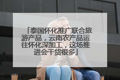 泰国怀化推广联合旅游产品，云南农产品运往怀化深加工，这场推进会干货很多