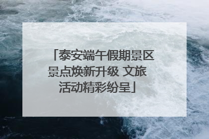 泰安端午假期景区景点焕新升级 文旅活动精彩纷呈