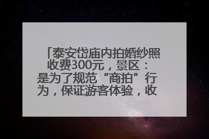泰安岱庙内拍婚纱照收费300元，景区：是为了规范“商拍”行为，保证游客体验，收取费用全部上交国库