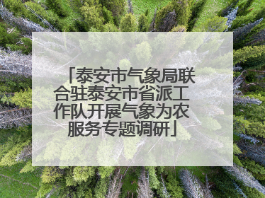 泰安市气象局联合驻泰安市省派工作队开展气象为农服务专题调研