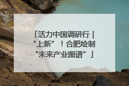 活力中国调研行｜“上新”！合肥绘制“未来产业图谱”