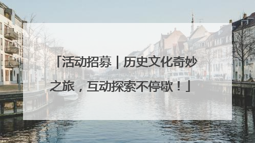 活动招募｜历史文化奇妙之旅，互动探索不停歇！