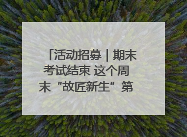 活动招募｜期末考试结束 这个周末“故匠新生”第二弹等着同学们来体验！
