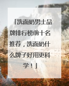 洗面奶男士品牌排行榜前十名推荐，洗面奶什么牌子好用更科学！