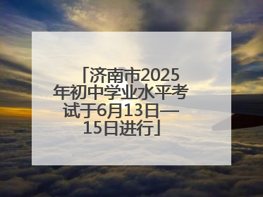 济南市2025年初中学业水平考试于6月13日—15日进行